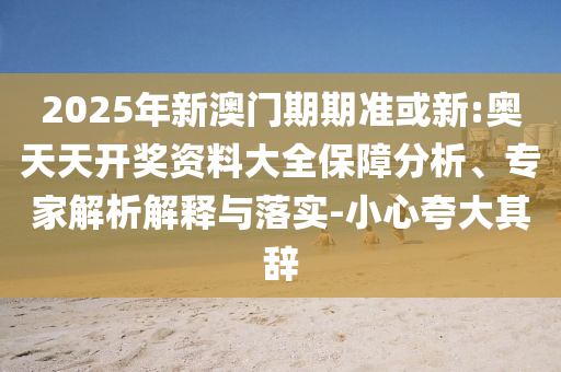 2025年新澳門期期準或新:奧天天開獎資料大全保障分析、專家解析解釋與落實-小心夸大其辭